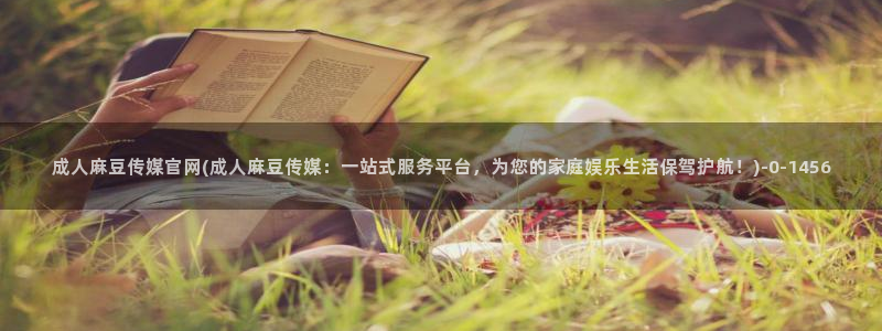 麻豆 精选页面：成人麻豆传媒官网(成人麻豆传媒：