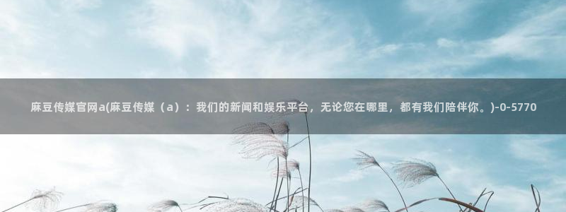 麻豆视频 站在线看：麻豆传媒官网a(麻豆传媒（a