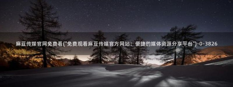 麻豆视频 资源完整版：麻豆传媒官网免费看(\