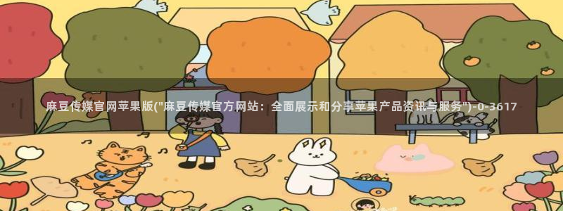 麻豆视频资源最新：麻豆传媒官网苹果版(\
