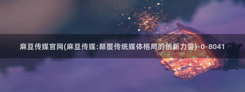 麻豆视频 资源整理：麻豆传媒官网(麻豆传媒:颠覆传统媒体格局的创新力量)