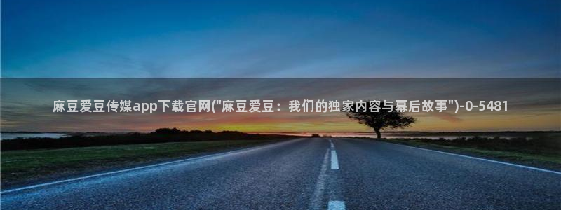 麻豆视频精选页面：麻豆爱豆传媒app下载官网(\