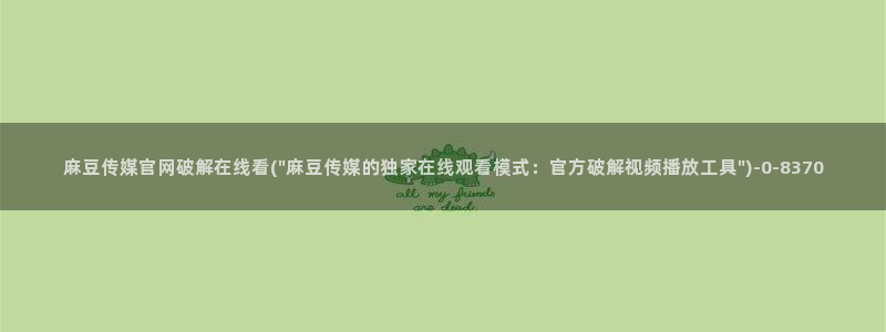 麻豆视频 资源入口：麻豆传媒官网破解在线看(\