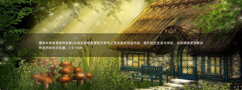 麻豆 下载下载：麻豆传媒直播官网传媒(在麻豆传媒直播官方账号上发布更多优质内容，提升粉丝互动与体验，共同构建更加精彩纷呈的网络文化圈。)