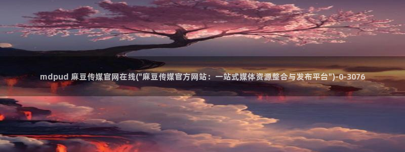 麻豆合集：mdpud 麻豆传媒官网在线(\