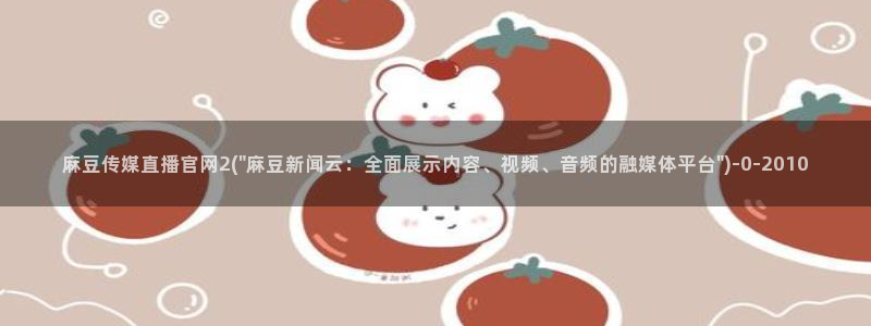 麻豆 在线看合集：麻豆传媒直播官网2(\